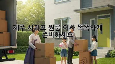 제주 서귀포 원룸 이사, 똑똑하게 준비하세요!